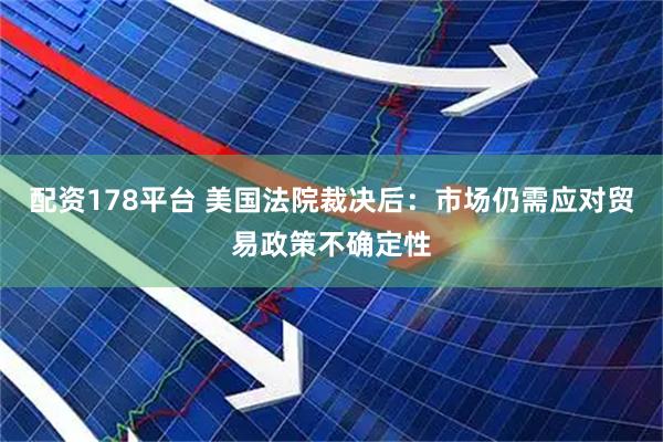 配资178平台 美国法院裁决后：市场仍需应对贸易政策不确定性