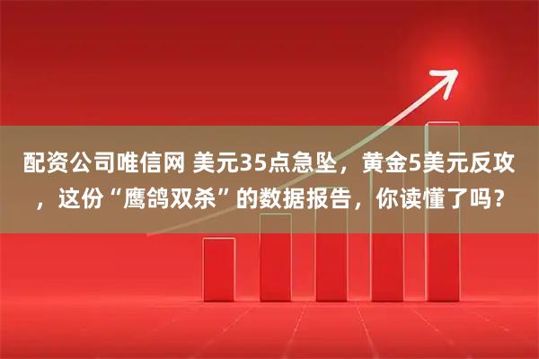 配资公司唯信网 美元35点急坠，黄金5美元反攻，这份“鹰鸽双杀”的数据报告，你读懂了吗？