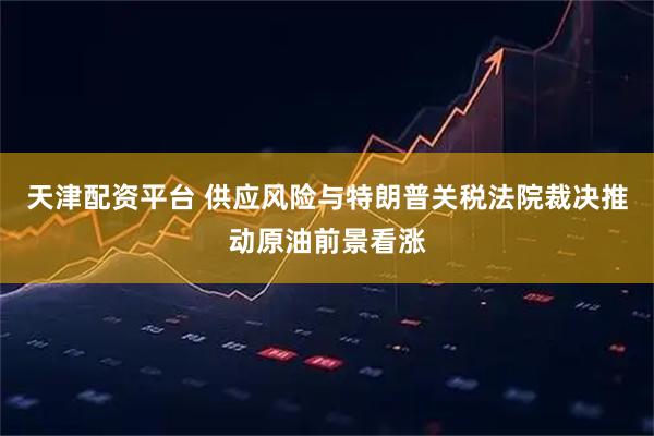 天津配资平台 供应风险与特朗普关税法院裁决推动原油前景看涨