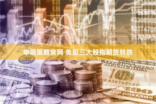 申银策略官网 美股三大股指期货转跌