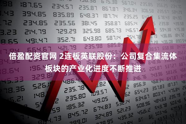 倍盈配资官网 2连板英联股份：公司复合集流体板块的产业化进度不断推进