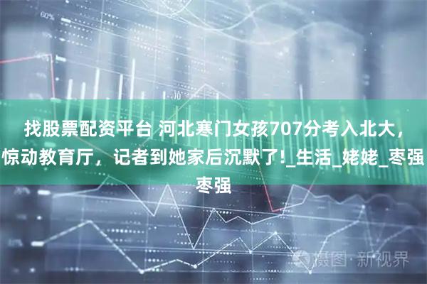找股票配资平台 河北寒门女孩707分考入北大，惊动教育厅，记者到她家后沉默了!_生活_姥姥_枣强