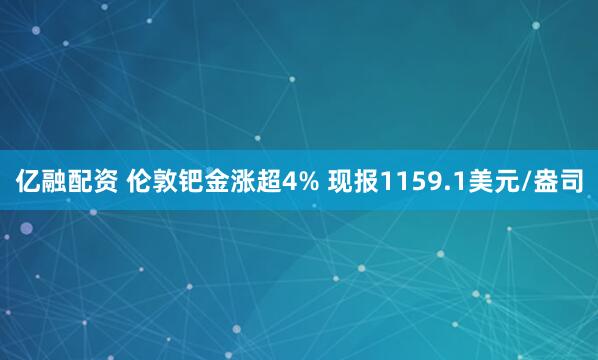 亿融配资 伦敦钯金涨超4% 现报1159.1美元/盎司