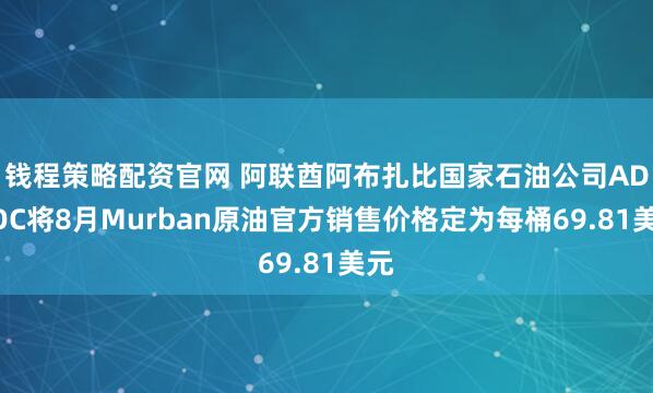 钱程策略配资官网 阿联酋阿布扎比国家石油公司ADNOC将8月Murban原油官方销售价格定为每桶69.81美元