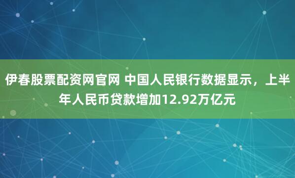 伊春股票配资网官网 中国人民银行数据显示，上半年人民币贷款增加12.92万亿元