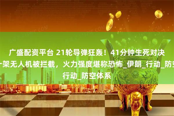 广盛配资平台 21轮导弹狂轰！41分钟生死对决！数十架无人机被拦截，火力强度堪称恐怖_伊朗_行动_防空体系