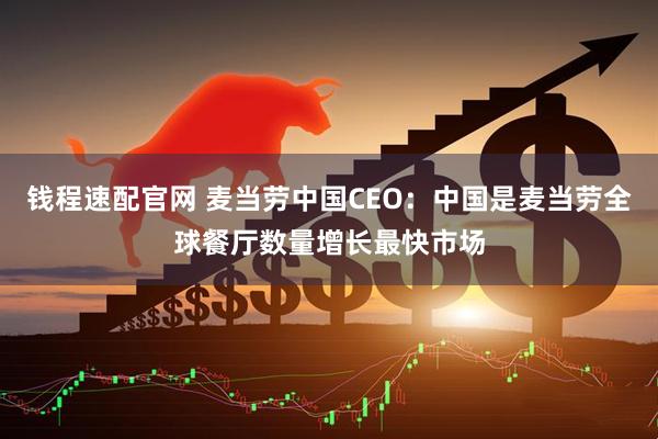 钱程速配官网 麦当劳中国CEO：中国是麦当劳全球餐厅数量增长最快市场