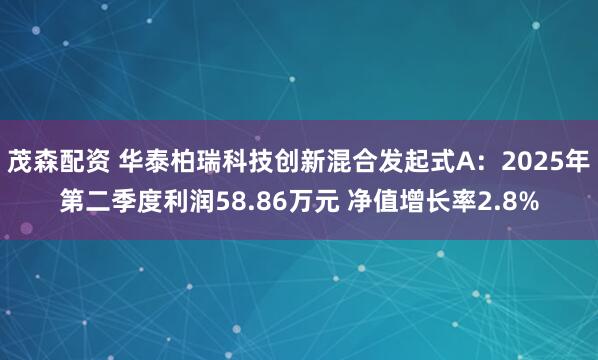 茂森配资 华泰柏瑞科技创新混合发起式A：2025年第二季度利润58.86万元 净值增长率2.8%