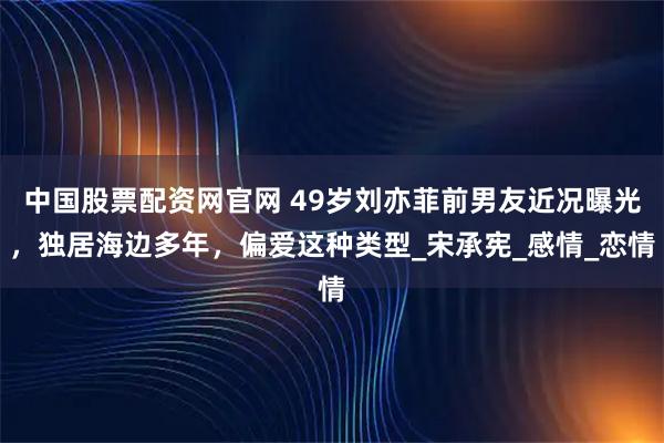 中国股票配资网官网 49岁刘亦菲前男友近况曝光，独居海边多年，偏爱这种类型_宋承宪_感情_恋情