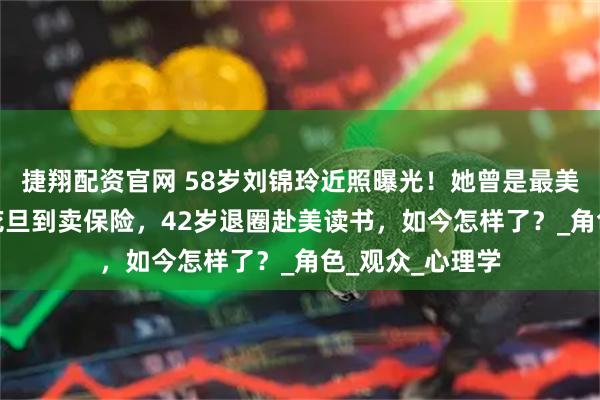 捷翔配资官网 58岁刘锦玲近照曝光！她曾是最美阿朱，从TVB花旦到卖保险，42岁退圈赴美读书，如今怎样了？_角色_观众_心理学
