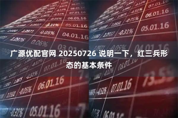 广源优配官网 20250726 说明一下，红三兵形态的基本条件