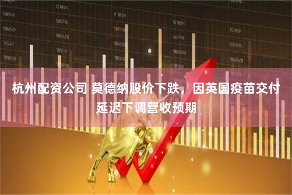 杭州配资公司 莫德纳股价下跌，因英国疫苗交付延迟下调营收预期
