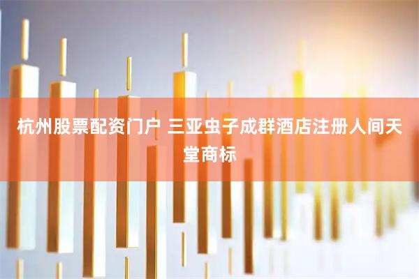 杭州股票配资门户 三亚虫子成群酒店注册人间天堂商标