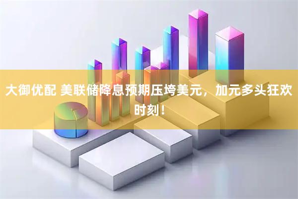 大御优配 美联储降息预期压垮美元，加元多头狂欢时刻！