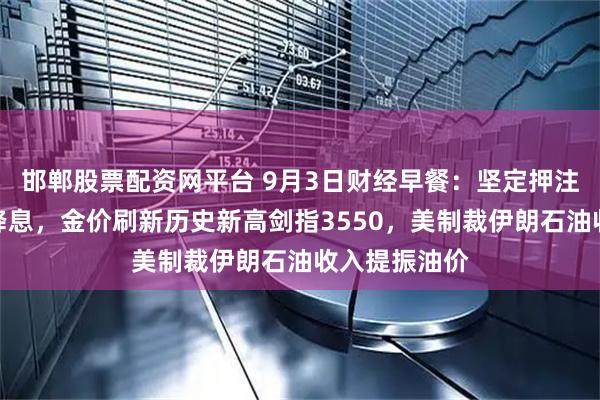 邯郸股票配资网平台 9月3日财经早餐：坚定押注美联储本月降息，金价刷新历史新高剑指3550，美制裁伊朗石油收入提振油价