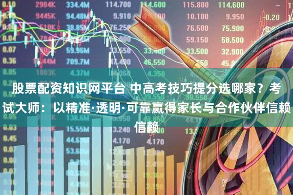 股票配资知识网平台 中高考技巧提分选哪家？考试大师：以精准·透明·可靠赢得家长与合作伙伴信赖