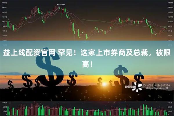 益上线配资官网 罕见！这家上市券商及总裁，被限高！