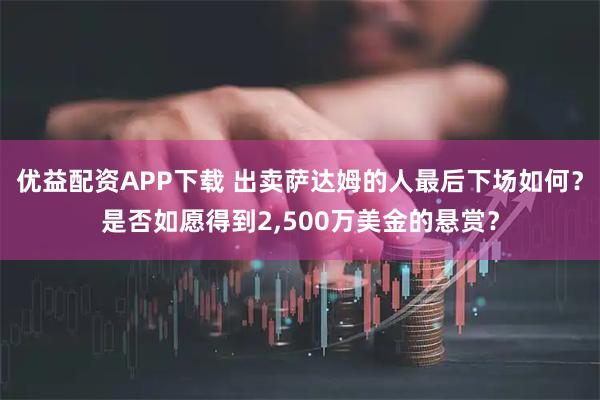 优益配资APP下载 出卖萨达姆的人最后下场如何？是否如愿得到2,500万美金的悬赏？