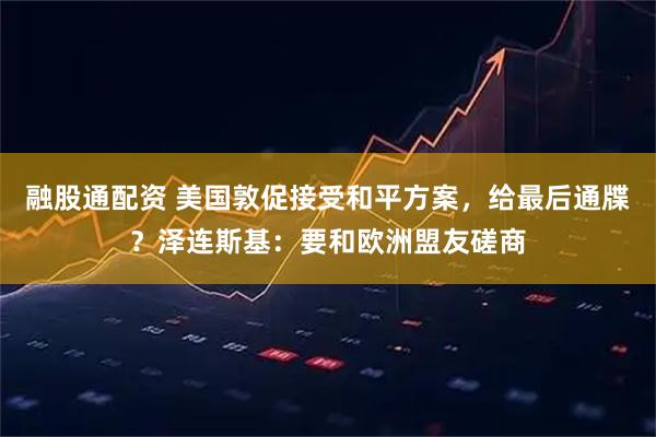 融股通配资 美国敦促接受和平方案，给最后通牒？泽连斯基：要和欧洲盟友磋商