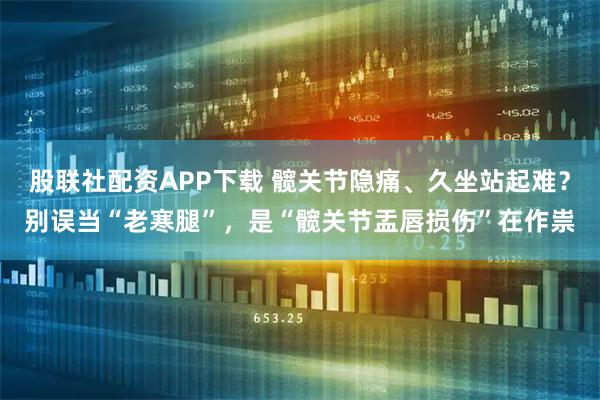股联社配资APP下载 髋关节隐痛、久坐站起难？别误当“老寒腿”，是“髋关节盂唇损伤”在作祟