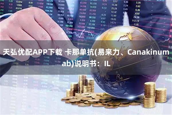天弘优配APP下载 卡那单抗(易来力、Canakinumab)说明书：IL