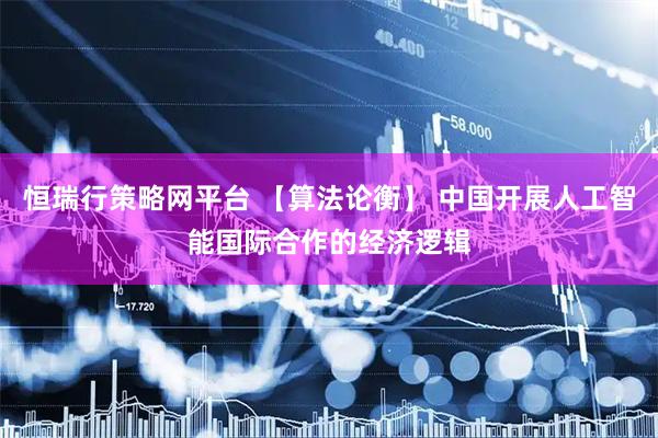 恒瑞行策略网平台 【算法论衡】 中国开展人工智能国际合作的经济逻辑